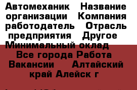 Автомеханик › Название организации ­ Компания-работодатель › Отрасль предприятия ­ Другое › Минимальный оклад ­ 1 - Все города Работа » Вакансии   . Алтайский край,Алейск г.